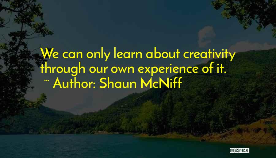 Shaun McNiff Quotes: We Can Only Learn About Creativity Through Our Own Experience Of It.
