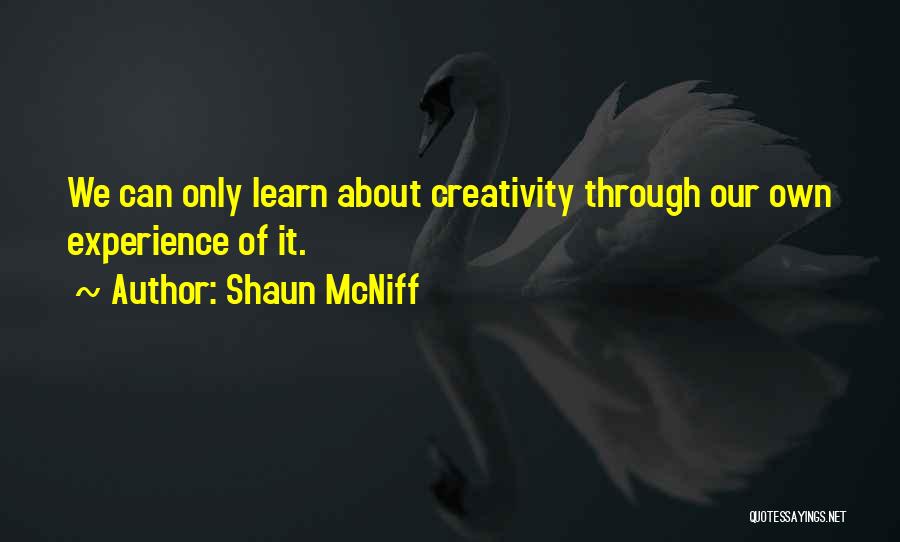 Shaun McNiff Quotes: We Can Only Learn About Creativity Through Our Own Experience Of It.