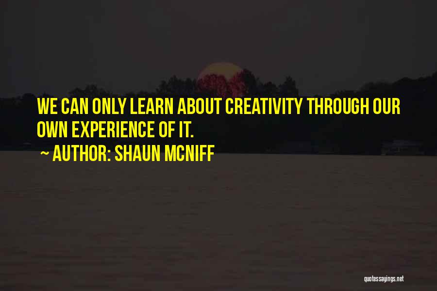 Shaun McNiff Quotes: We Can Only Learn About Creativity Through Our Own Experience Of It.