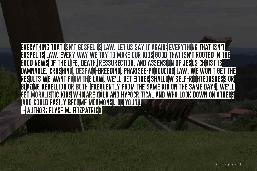 Elyse M. Fitzpatrick Quotes: Everything That Isn't Gospel Is Law. Let Us Say It Again: Everything That Isn't Gospel Is Law. Every Way We