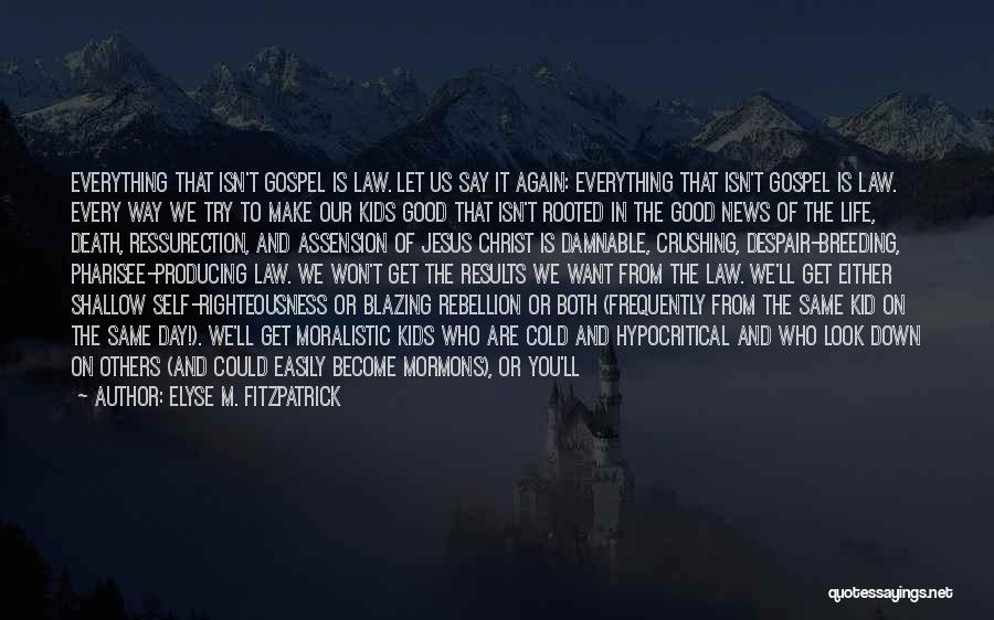 Elyse M. Fitzpatrick Quotes: Everything That Isn't Gospel Is Law. Let Us Say It Again: Everything That Isn't Gospel Is Law. Every Way We