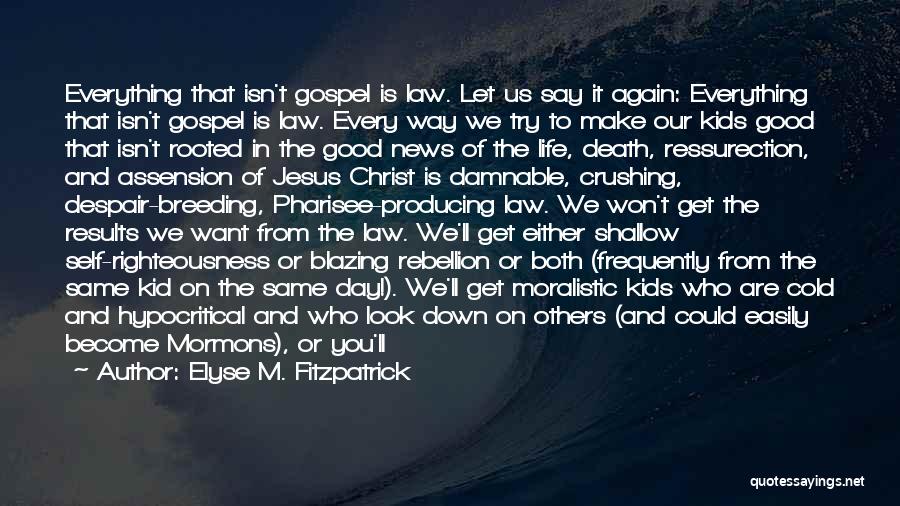 Elyse M. Fitzpatrick Quotes: Everything That Isn't Gospel Is Law. Let Us Say It Again: Everything That Isn't Gospel Is Law. Every Way We