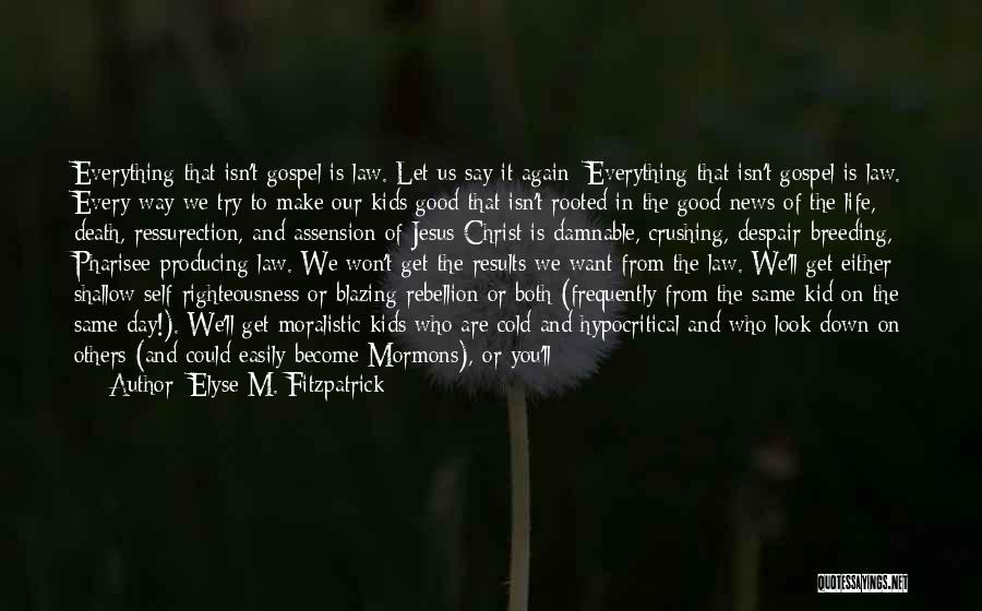 Elyse M. Fitzpatrick Quotes: Everything That Isn't Gospel Is Law. Let Us Say It Again: Everything That Isn't Gospel Is Law. Every Way We