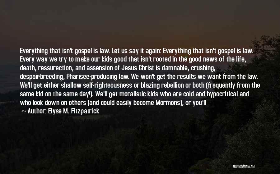 Elyse M. Fitzpatrick Quotes: Everything That Isn't Gospel Is Law. Let Us Say It Again: Everything That Isn't Gospel Is Law. Every Way We