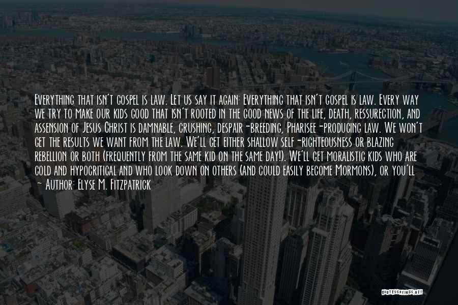 Elyse M. Fitzpatrick Quotes: Everything That Isn't Gospel Is Law. Let Us Say It Again: Everything That Isn't Gospel Is Law. Every Way We