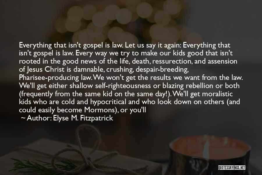 Elyse M. Fitzpatrick Quotes: Everything That Isn't Gospel Is Law. Let Us Say It Again: Everything That Isn't Gospel Is Law. Every Way We