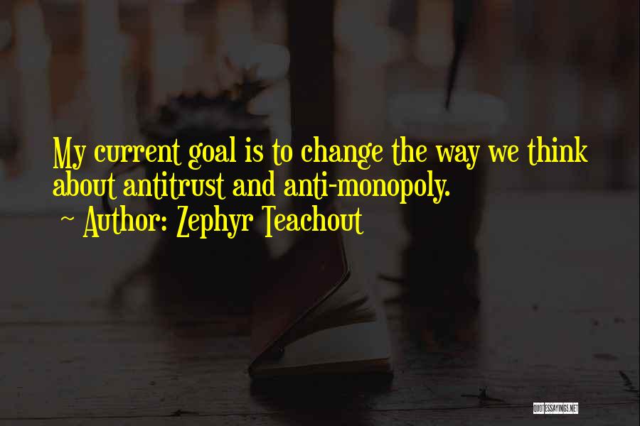 Zephyr Teachout Quotes: My Current Goal Is To Change The Way We Think About Antitrust And Anti-monopoly.