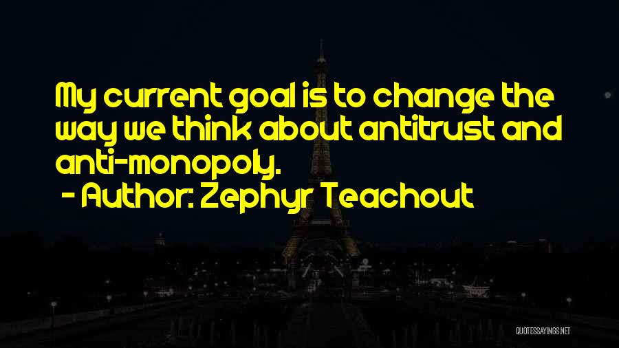 Zephyr Teachout Quotes: My Current Goal Is To Change The Way We Think About Antitrust And Anti-monopoly.
