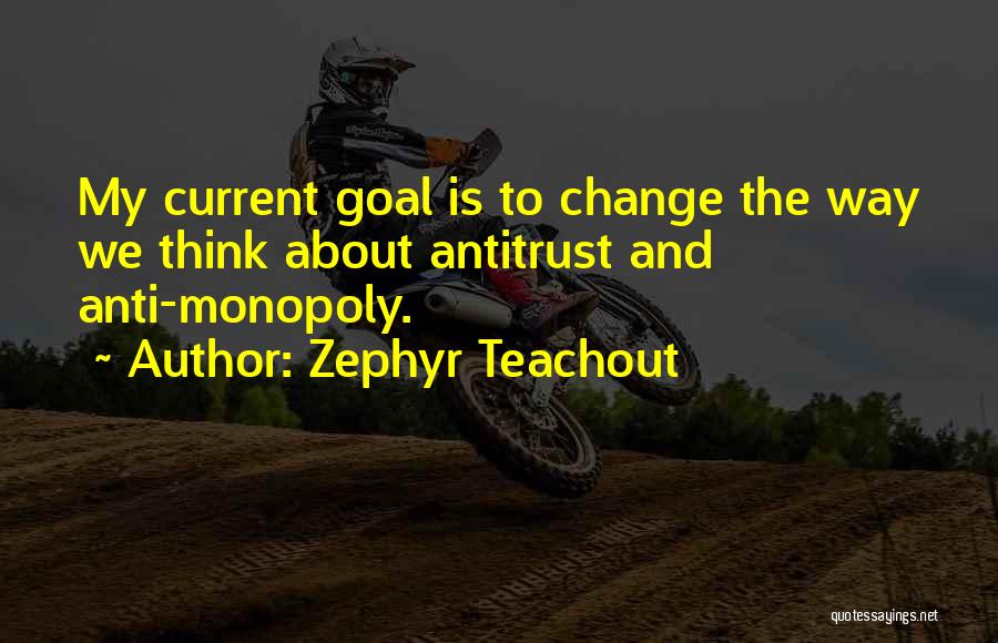 Zephyr Teachout Quotes: My Current Goal Is To Change The Way We Think About Antitrust And Anti-monopoly.