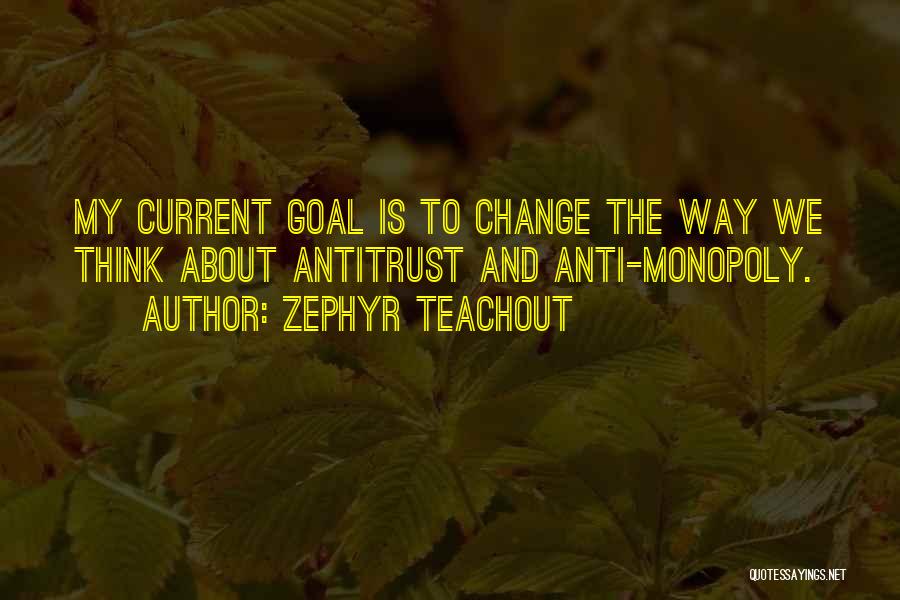 Zephyr Teachout Quotes: My Current Goal Is To Change The Way We Think About Antitrust And Anti-monopoly.