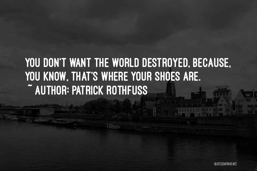 Patrick Rothfuss Quotes: You Don't Want The World Destroyed, Because, You Know, That's Where Your Shoes Are.