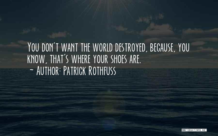 Patrick Rothfuss Quotes: You Don't Want The World Destroyed, Because, You Know, That's Where Your Shoes Are.