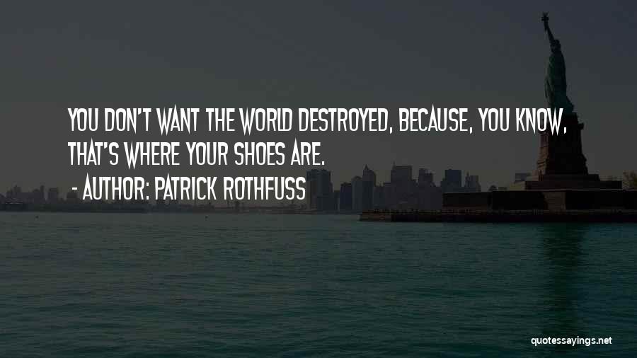Patrick Rothfuss Quotes: You Don't Want The World Destroyed, Because, You Know, That's Where Your Shoes Are.
