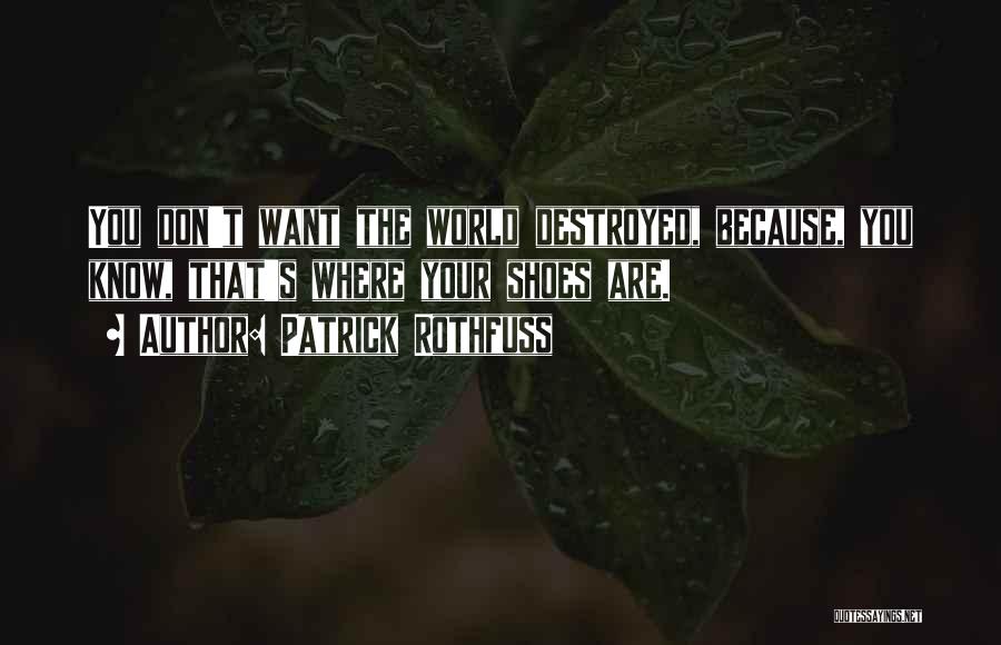 Patrick Rothfuss Quotes: You Don't Want The World Destroyed, Because, You Know, That's Where Your Shoes Are.