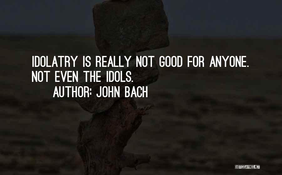 John Bach Quotes: Idolatry Is Really Not Good For Anyone. Not Even The Idols.