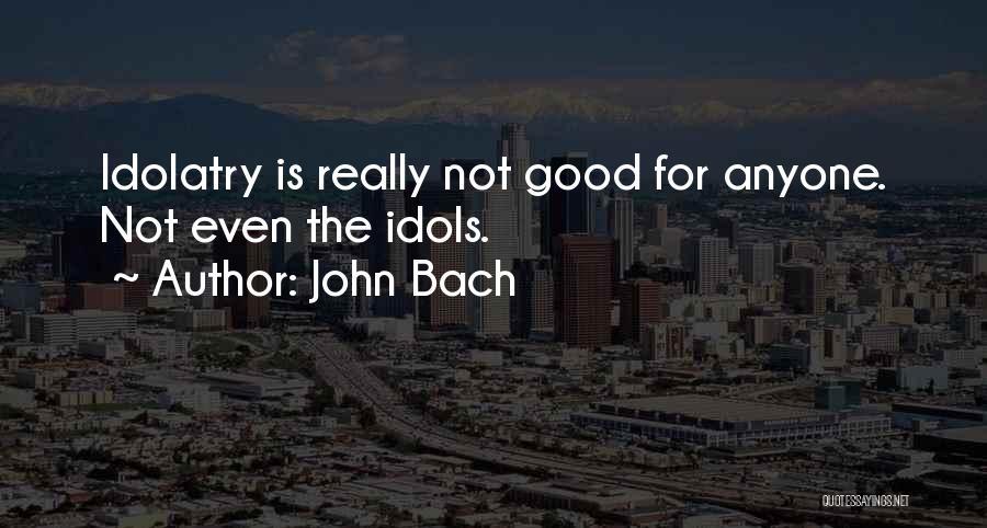 John Bach Quotes: Idolatry Is Really Not Good For Anyone. Not Even The Idols.