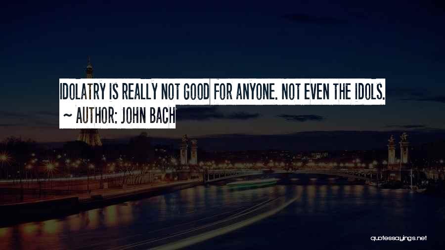 John Bach Quotes: Idolatry Is Really Not Good For Anyone. Not Even The Idols.