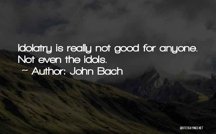 John Bach Quotes: Idolatry Is Really Not Good For Anyone. Not Even The Idols.