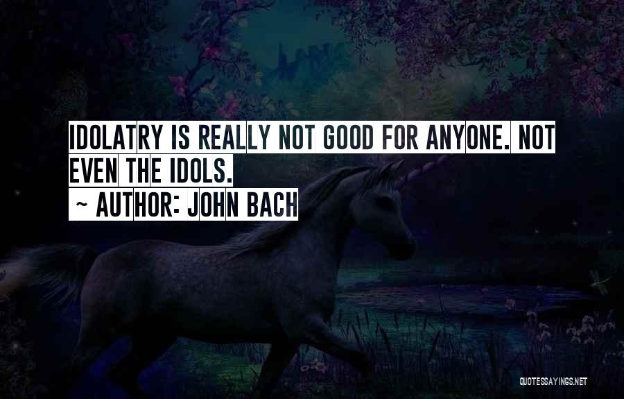 John Bach Quotes: Idolatry Is Really Not Good For Anyone. Not Even The Idols.