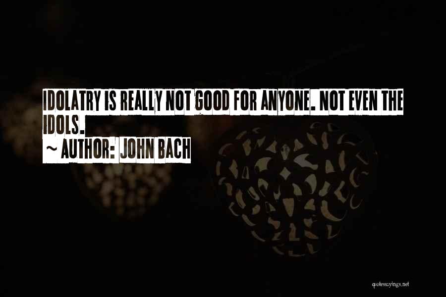 John Bach Quotes: Idolatry Is Really Not Good For Anyone. Not Even The Idols.