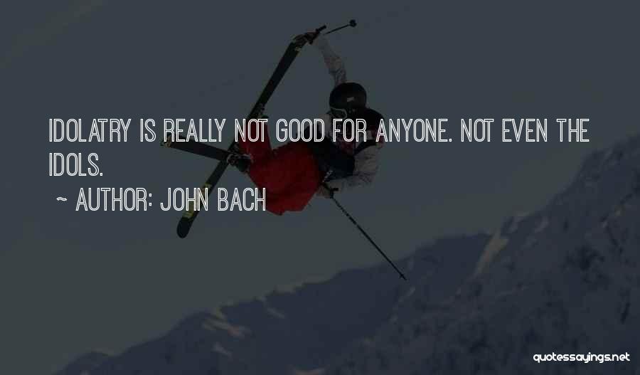 John Bach Quotes: Idolatry Is Really Not Good For Anyone. Not Even The Idols.