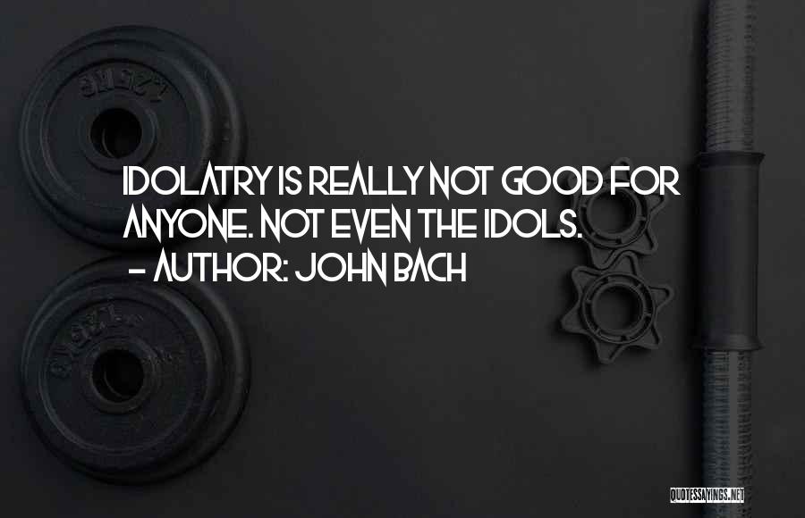 John Bach Quotes: Idolatry Is Really Not Good For Anyone. Not Even The Idols.