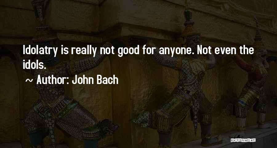 John Bach Quotes: Idolatry Is Really Not Good For Anyone. Not Even The Idols.