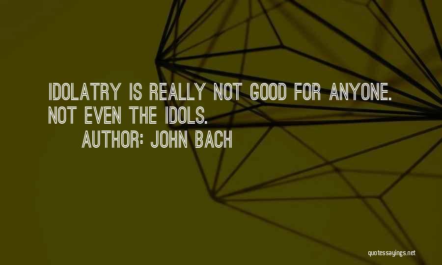 John Bach Quotes: Idolatry Is Really Not Good For Anyone. Not Even The Idols.