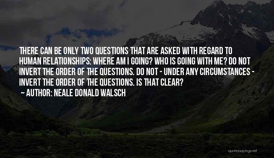 Neale Donald Walsch Quotes: There Can Be Only Two Questions That Are Asked With Regard To Human Relationships: Where Am I Going? Who Is