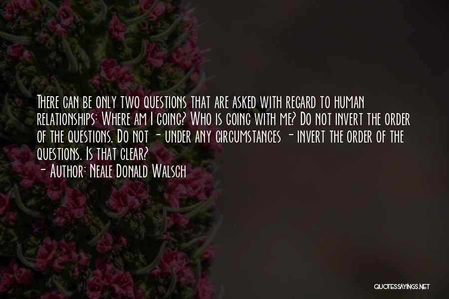 Neale Donald Walsch Quotes: There Can Be Only Two Questions That Are Asked With Regard To Human Relationships: Where Am I Going? Who Is