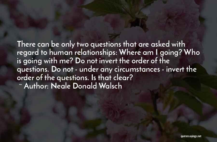 Neale Donald Walsch Quotes: There Can Be Only Two Questions That Are Asked With Regard To Human Relationships: Where Am I Going? Who Is