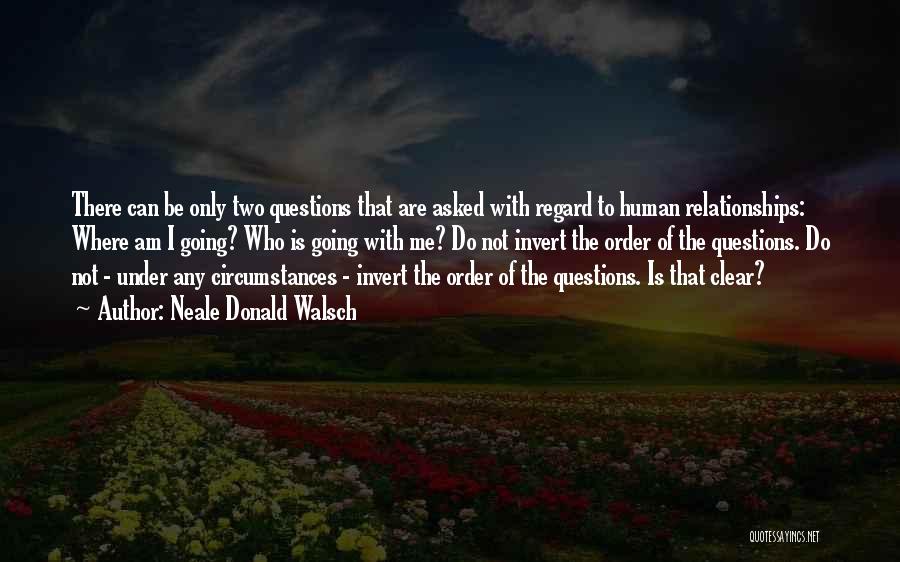 Neale Donald Walsch Quotes: There Can Be Only Two Questions That Are Asked With Regard To Human Relationships: Where Am I Going? Who Is