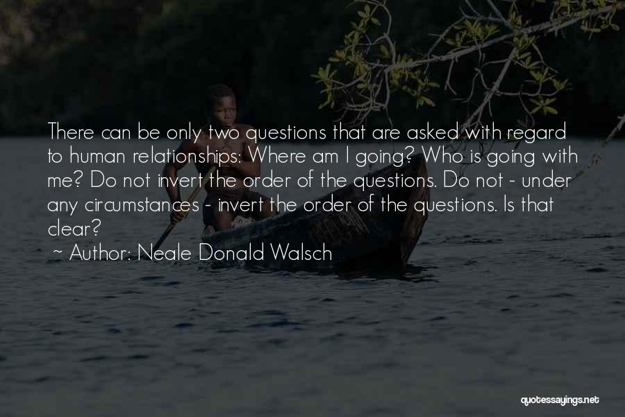 Neale Donald Walsch Quotes: There Can Be Only Two Questions That Are Asked With Regard To Human Relationships: Where Am I Going? Who Is