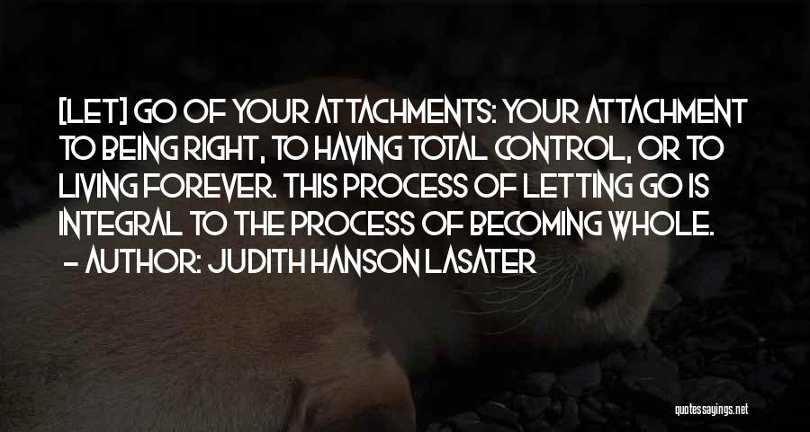 Judith Hanson Lasater Quotes: [let] Go Of Your Attachments: Your Attachment To Being Right, To Having Total Control, Or To Living Forever. This Process