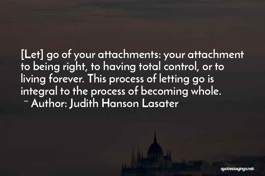 Judith Hanson Lasater Quotes: [let] Go Of Your Attachments: Your Attachment To Being Right, To Having Total Control, Or To Living Forever. This Process