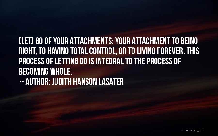 Judith Hanson Lasater Quotes: [let] Go Of Your Attachments: Your Attachment To Being Right, To Having Total Control, Or To Living Forever. This Process