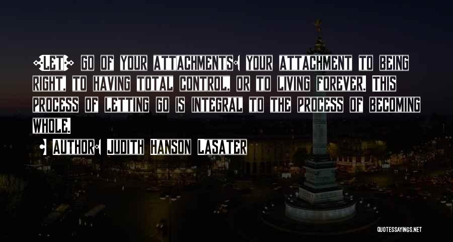 Judith Hanson Lasater Quotes: [let] Go Of Your Attachments: Your Attachment To Being Right, To Having Total Control, Or To Living Forever. This Process