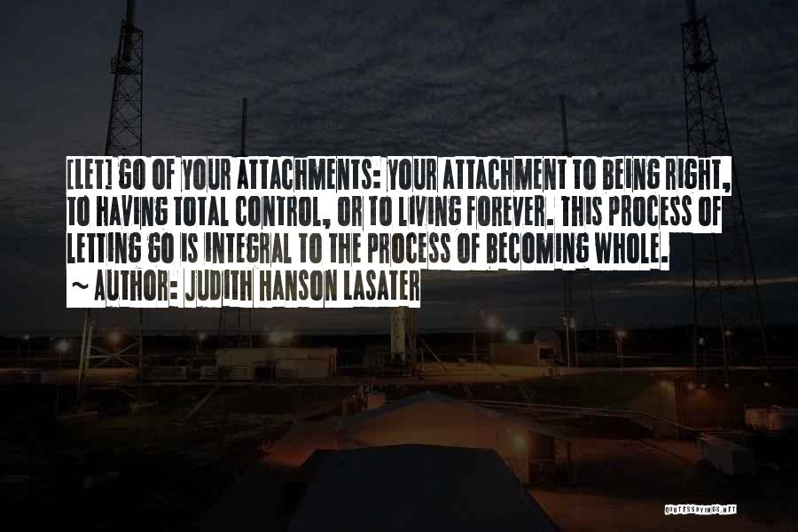 Judith Hanson Lasater Quotes: [let] Go Of Your Attachments: Your Attachment To Being Right, To Having Total Control, Or To Living Forever. This Process