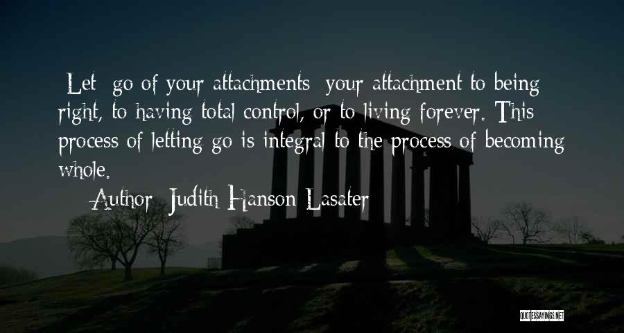 Judith Hanson Lasater Quotes: [let] Go Of Your Attachments: Your Attachment To Being Right, To Having Total Control, Or To Living Forever. This Process