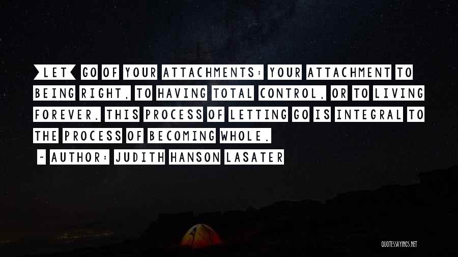 Judith Hanson Lasater Quotes: [let] Go Of Your Attachments: Your Attachment To Being Right, To Having Total Control, Or To Living Forever. This Process