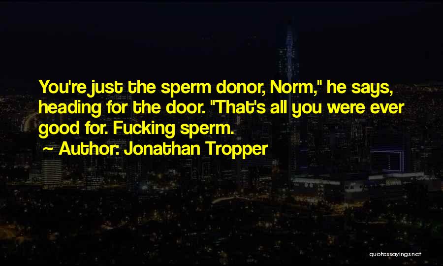 Jonathan Tropper Quotes: You're Just The Sperm Donor, Norm, He Says, Heading For The Door. That's All You Were Ever Good For. Fucking