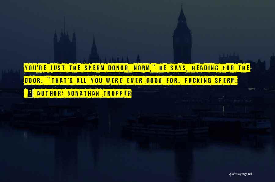 Jonathan Tropper Quotes: You're Just The Sperm Donor, Norm, He Says, Heading For The Door. That's All You Were Ever Good For. Fucking