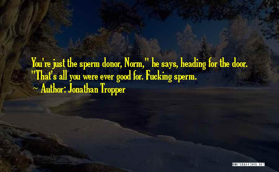 Jonathan Tropper Quotes: You're Just The Sperm Donor, Norm, He Says, Heading For The Door. That's All You Were Ever Good For. Fucking