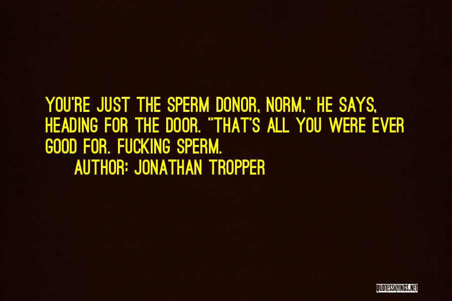 Jonathan Tropper Quotes: You're Just The Sperm Donor, Norm, He Says, Heading For The Door. That's All You Were Ever Good For. Fucking