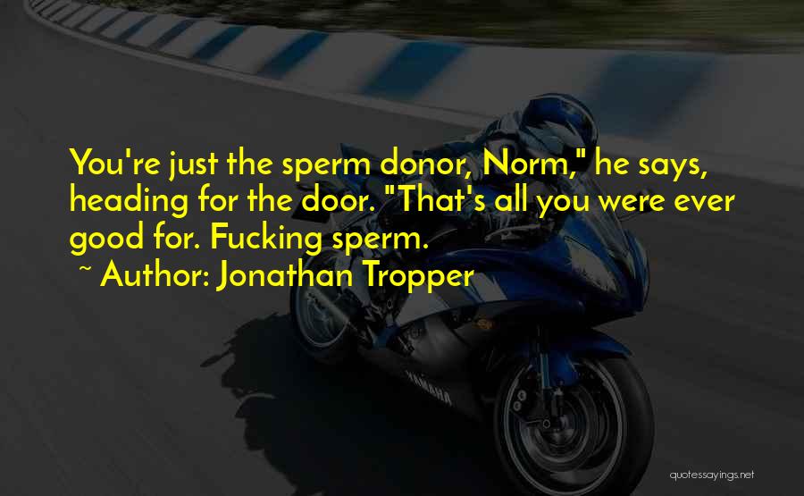 Jonathan Tropper Quotes: You're Just The Sperm Donor, Norm, He Says, Heading For The Door. That's All You Were Ever Good For. Fucking