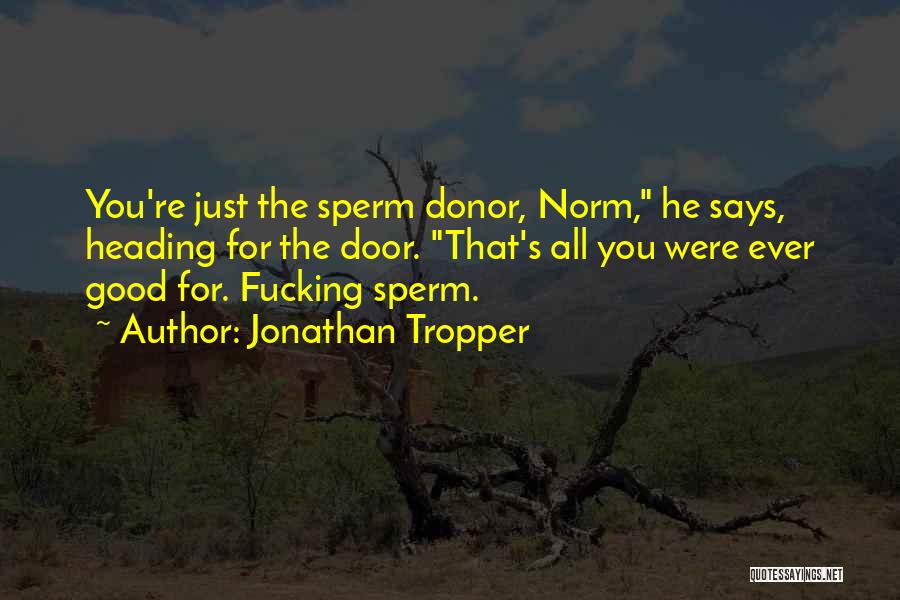 Jonathan Tropper Quotes: You're Just The Sperm Donor, Norm, He Says, Heading For The Door. That's All You Were Ever Good For. Fucking