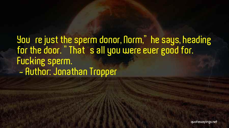 Jonathan Tropper Quotes: You're Just The Sperm Donor, Norm, He Says, Heading For The Door. That's All You Were Ever Good For. Fucking