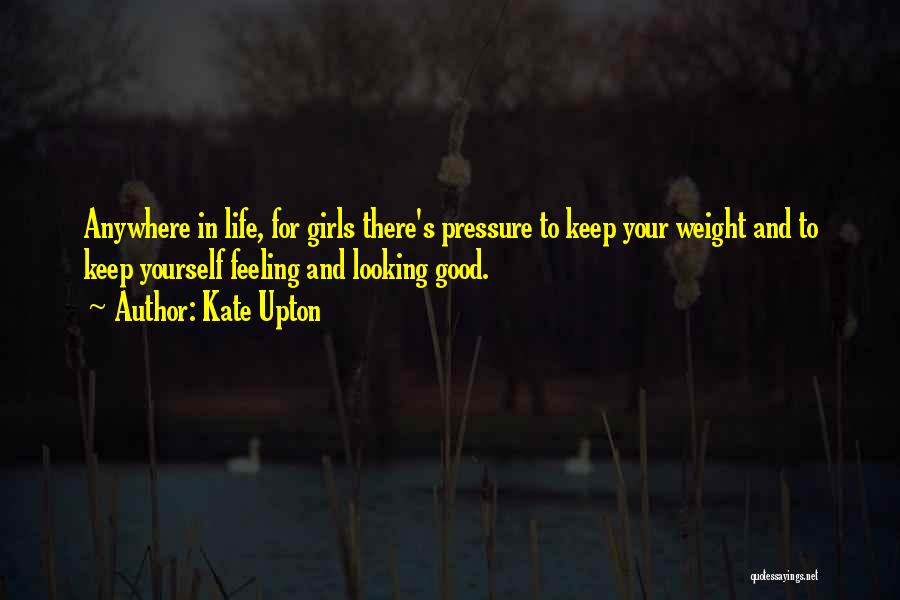 Kate Upton Quotes: Anywhere In Life, For Girls There's Pressure To Keep Your Weight And To Keep Yourself Feeling And Looking Good.