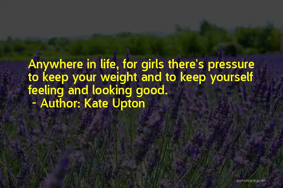 Kate Upton Quotes: Anywhere In Life, For Girls There's Pressure To Keep Your Weight And To Keep Yourself Feeling And Looking Good.