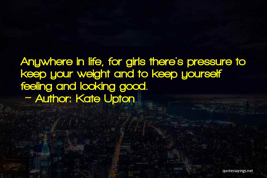 Kate Upton Quotes: Anywhere In Life, For Girls There's Pressure To Keep Your Weight And To Keep Yourself Feeling And Looking Good.